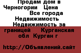 Продам дом в Черногории › Цена ­ 12 800 000 - Все города Недвижимость » Недвижимость за границей   . Курганская обл.,Курган г.